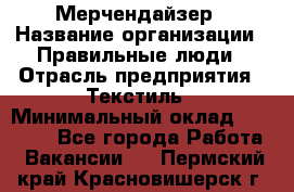 Мерчендайзер › Название организации ­ Правильные люди › Отрасль предприятия ­ Текстиль › Минимальный оклад ­ 24 000 - Все города Работа » Вакансии   . Пермский край,Красновишерск г.